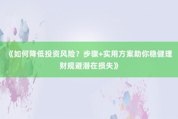 《如何降低投资风险？步骤+实用方案助你稳健理财规避潜在损失》