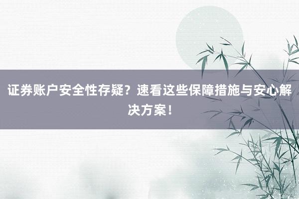 证券账户安全性存疑？速看这些保障措施与安心解决方案！