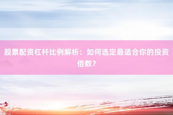 股票配资杠杆比例解析：如何选定最适合你的投资倍数？