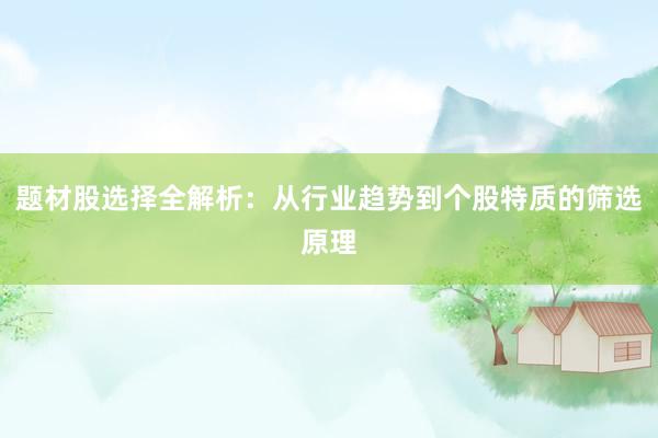 题材股选择全解析：从行业趋势到个股特质的筛选原理
