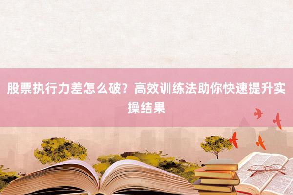 股票执行力差怎么破？高效训练法助你快速提升实操结果