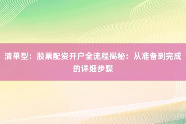 清单型：股票配资开户全流程揭秘：从准备到完成的详细步骤