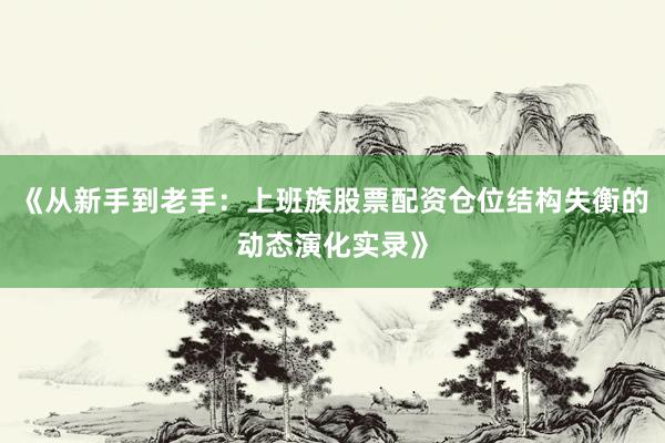 《从新手到老手：上班族股票配资仓位结构失衡的动态演化实录》