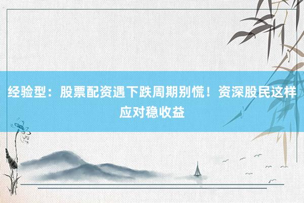 经验型：股票配资遇下跌周期别慌！资深股民这样应对稳收益
