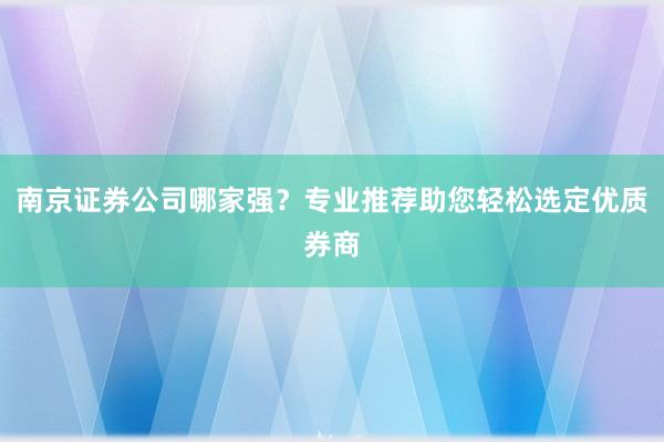 南京证券公司哪家强？专业推荐助您轻松选定优质券商
