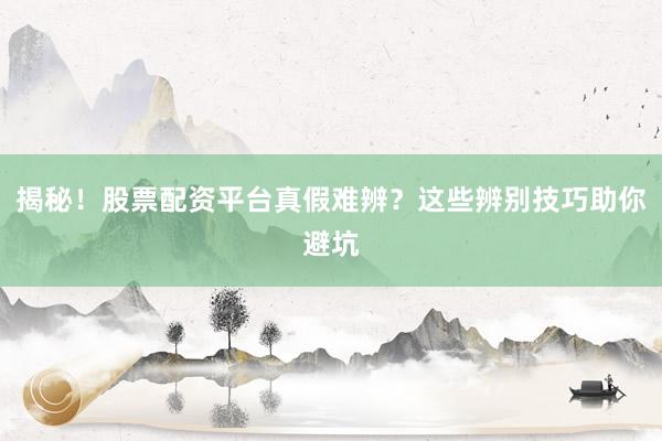 揭秘！股票配资平台真假难辨？这些辨别技巧助你避坑