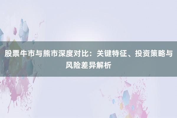 股票牛市与熊市深度对比：关键特征、投资策略与风险差异解析