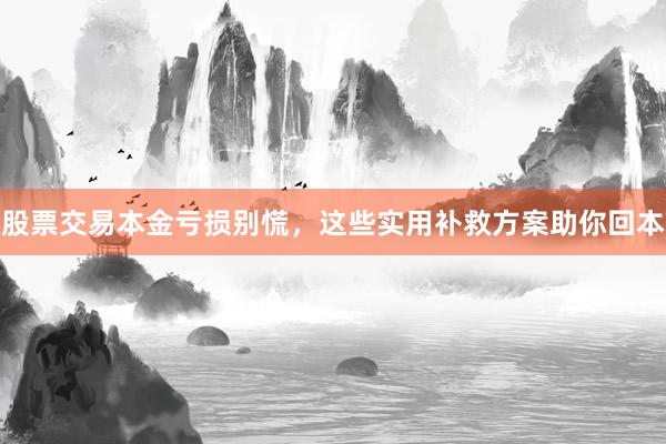 股票交易本金亏损别慌，这些实用补救方案助你回本