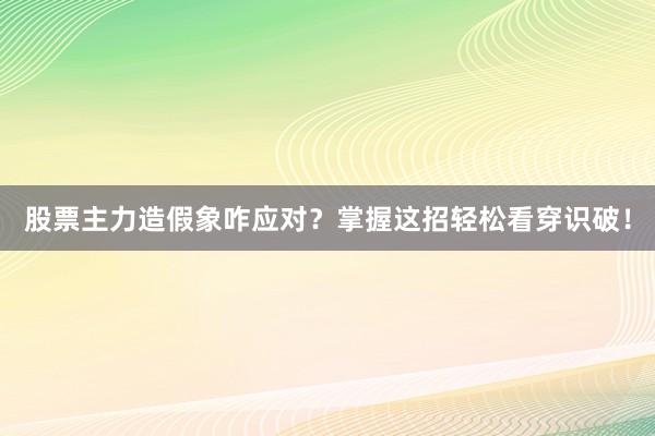 股票主力造假象咋应对？掌握这招轻松看穿识破！