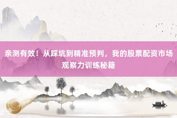 亲测有效！从踩坑到精准预判，我的股票配资市场观察力训练秘籍