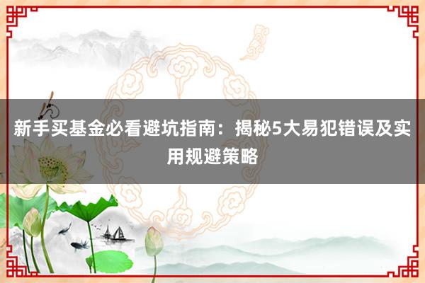 新手买基金必看避坑指南：揭秘5大易犯错误及实用规避策略