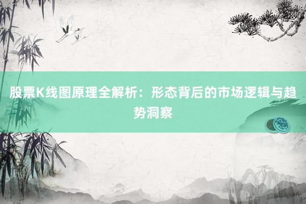 股票K线图原理全解析：形态背后的市场逻辑与趋势洞察