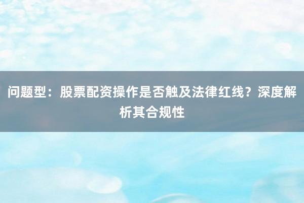 问题型：股票配资操作是否触及法律红线？深度解析其合规性