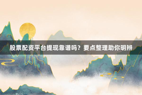 股票配资平台提现靠谱吗？要点整理助你明辨