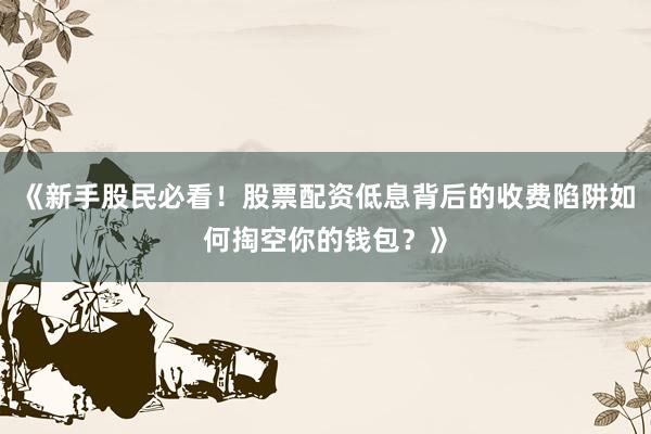 《新手股民必看！股票配资低息背后的收费陷阱如何掏空你的钱包？》