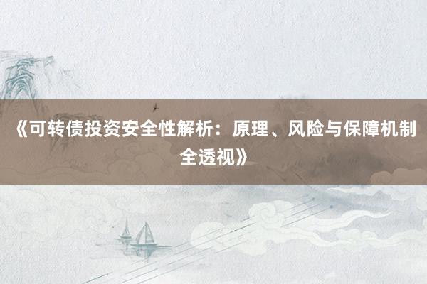 《可转债投资安全性解析：原理、风险与保障机制全透视》