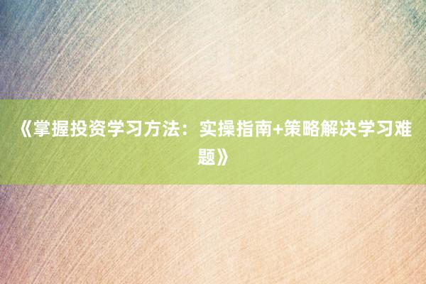《掌握投资学习方法：实操指南+策略解决学习难题》