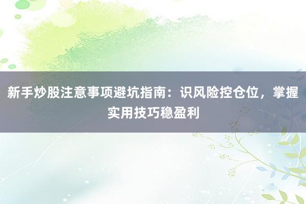 新手炒股注意事项避坑指南：识风险控仓位，掌握实用技巧稳盈利