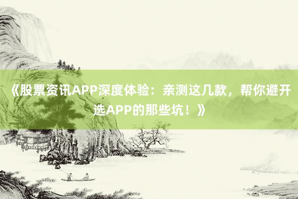 《股票资讯APP深度体验：亲测这几款，帮你避开选APP的那些坑！》