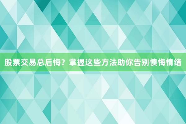 股票交易总后悔？掌握这些方法助你告别懊悔情绪
