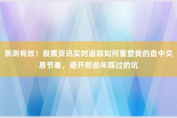 亲测有效！股票资讯实时追踪如何重塑我的盘中交易节奏，避开那些年踩过的坑