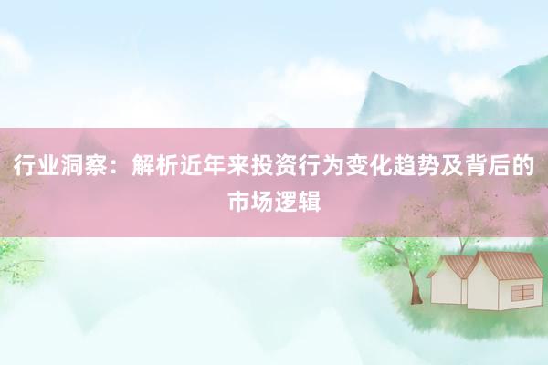 行业洞察：解析近年来投资行为变化趋势及背后的市场逻辑
