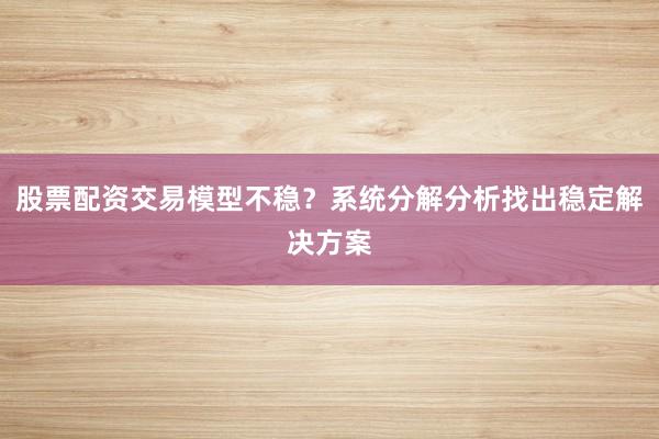 股票配资交易模型不稳？系统分解分析找出稳定解决方案