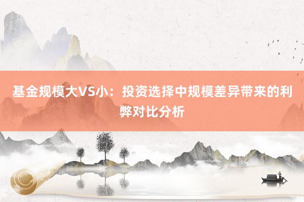 基金规模大VS小：投资选择中规模差异带来的利弊对比分析
