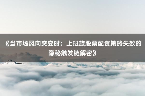 《当市场风向突变时：上班族股票配资策略失效的隐秘触发链解密》