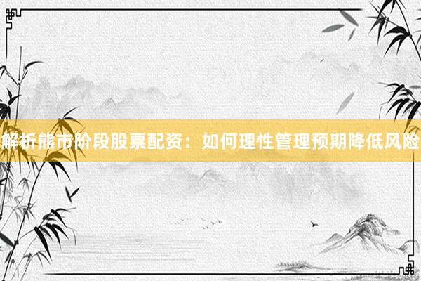 解析熊市阶段股票配资：如何理性管理预期降低风险