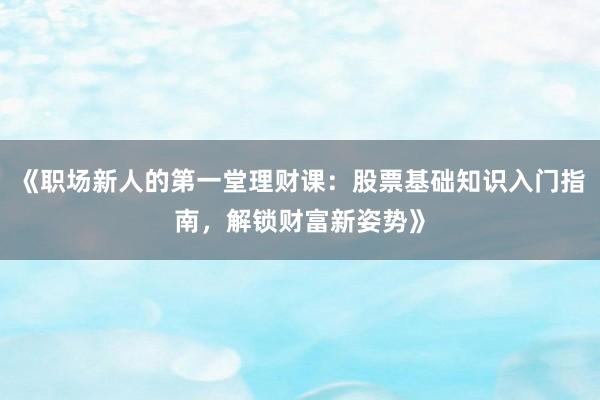 《职场新人的第一堂理财课：股票基础知识入门指南，解锁财富新姿势》