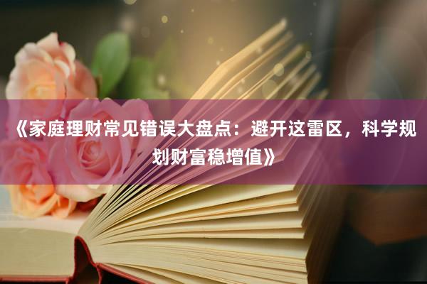 《家庭理财常见错误大盘点：避开这雷区，科学规划财富稳增值》