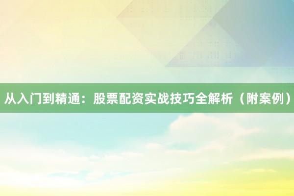 从入门到精通：股票配资实战技巧全解析（附案例）