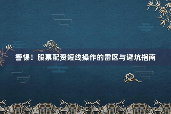 警惕！股票配资短线操作的雷区与避坑指南